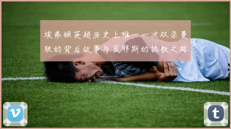 埃弗顿英超历史上唯一一次双杀曼联的背后故事与莫耶斯的执教之路