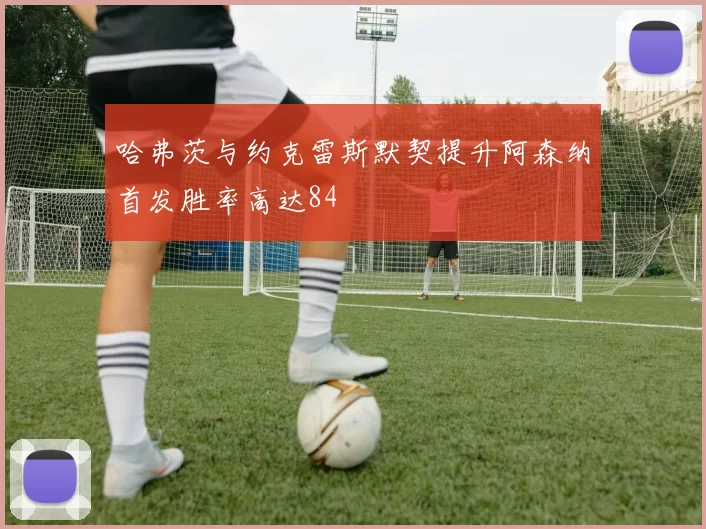 哈弗茨与约克雷斯默契提升阿森纳首发胜率高达84