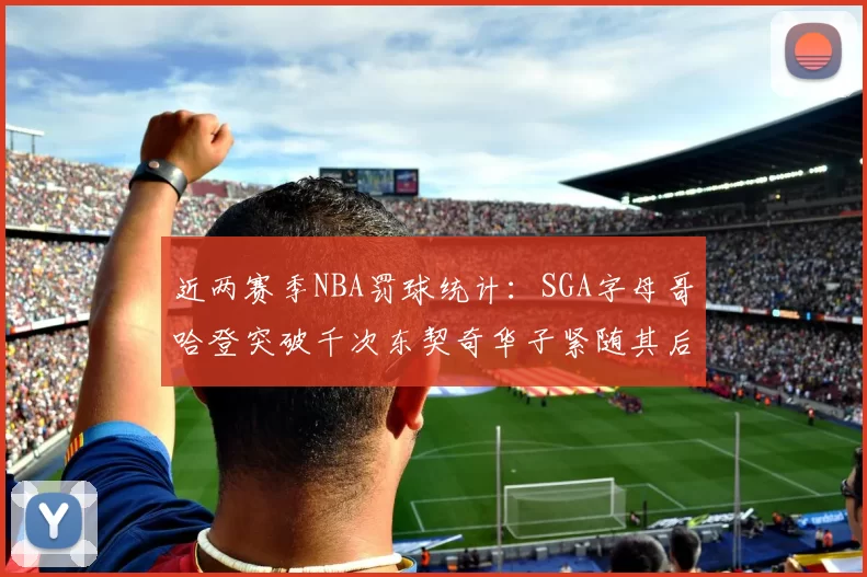 近两赛季NBA罚球统计：SGA字母哥哈登突破千次东契奇华子紧随其后