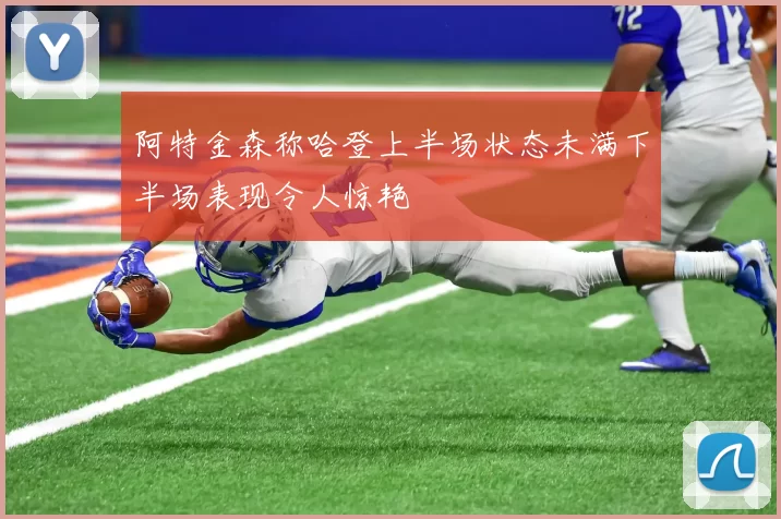 阿特金森称哈登上半场状态未满下半场表现令人惊艳