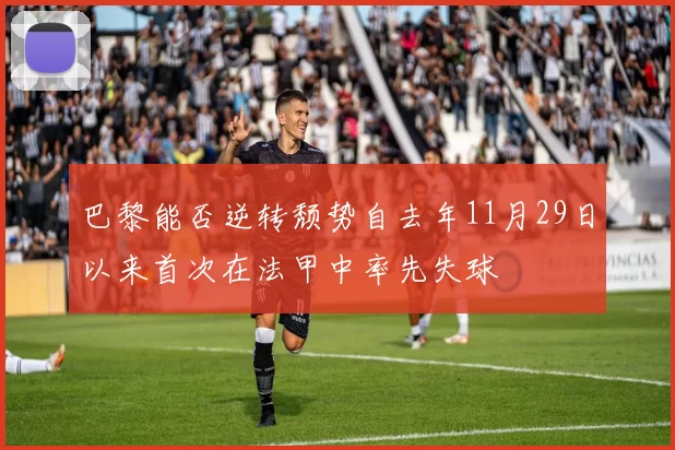 巴黎能否逆转颓势自去年11月29日以来首次在法甲中率先失球