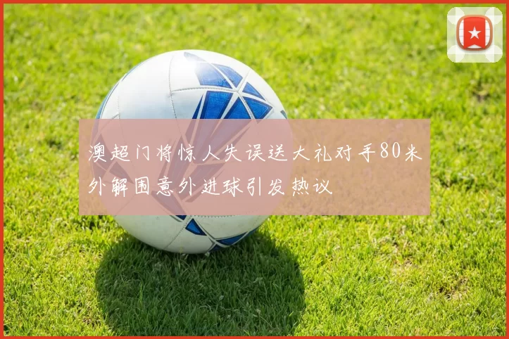 澳超门将惊人失误送大礼对手80米外解围意外进球引发热议