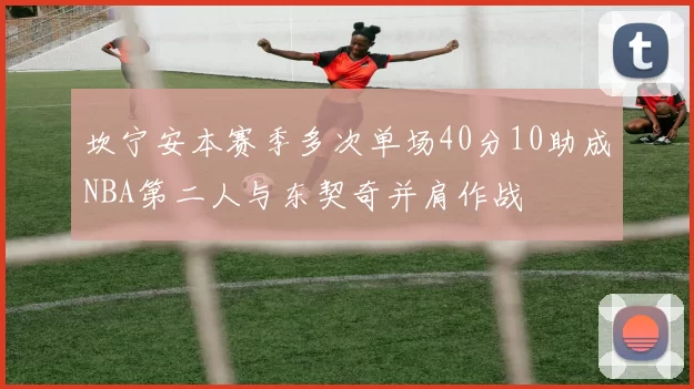 坎宁安本赛季多次单场40分10助成NBA第二人与东契奇并肩作战