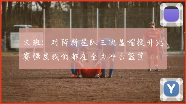 文班：对阵新星队三次盖帽提升比赛强度我们都在全力冲击篮筐