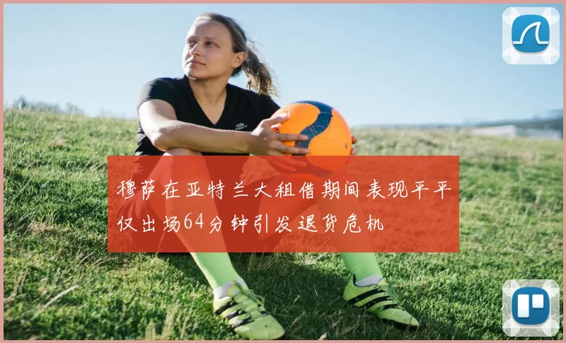 穆萨在亚特兰大租借期间表现平平仅出场64分钟引发退货危机