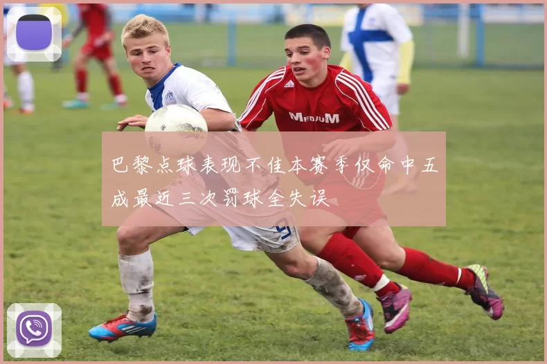 巴黎点球表现不佳本赛季仅命中五成最近三次罚球全失误