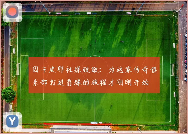 因卡皮耶社媒致敬：为这家传奇俱乐部打进首球的旅程才刚刚开始
