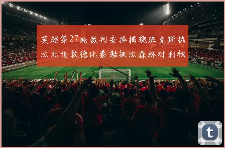英超第27轮裁判安排揭晓班克斯执法北伦敦德比泰勒执法森林对利物浦