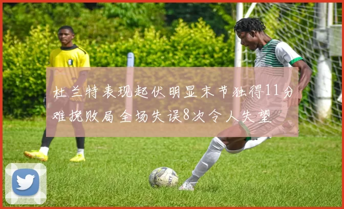 杜兰特表现起伏明显末节独得11分难挽败局全场失误8次令人失望