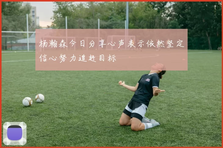 杨瀚森今日分享心声表示依然坚定信心努力追赶目标