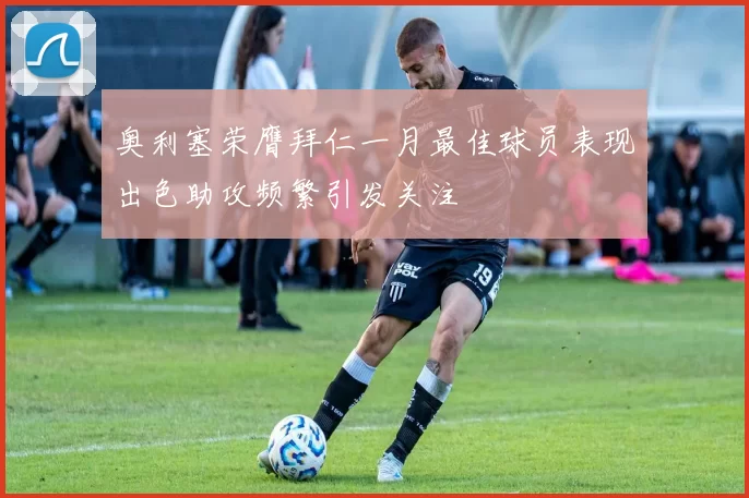 奥利塞荣膺拜仁一月最佳球员表现出色助攻频繁引发关注