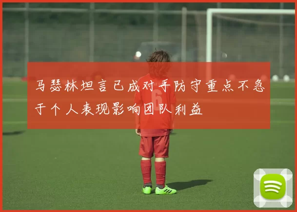 马瑟林坦言已成对手防守重点不急于个人表现影响团队利益