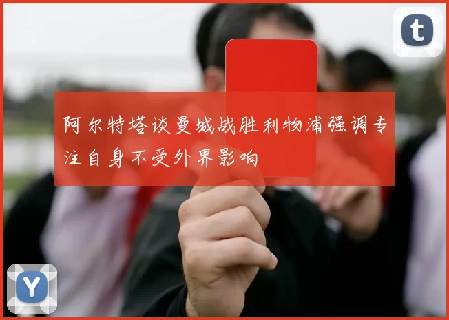 阿尔特塔谈曼城战胜利物浦强调专注自身不受外界影响