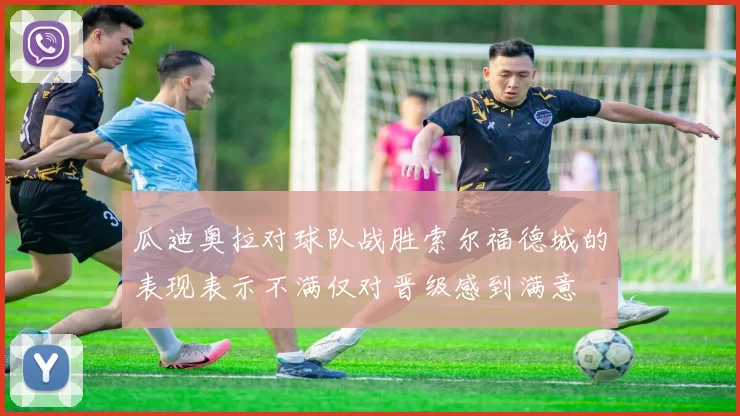 瓜迪奥拉对球队战胜索尔福德城的表现表示不满仅对晋级感到满意