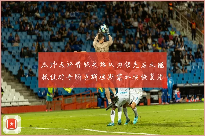 瓜帅点评晋级之路认为领先后未能抓住对手弱点斯通斯需加快恢复进程