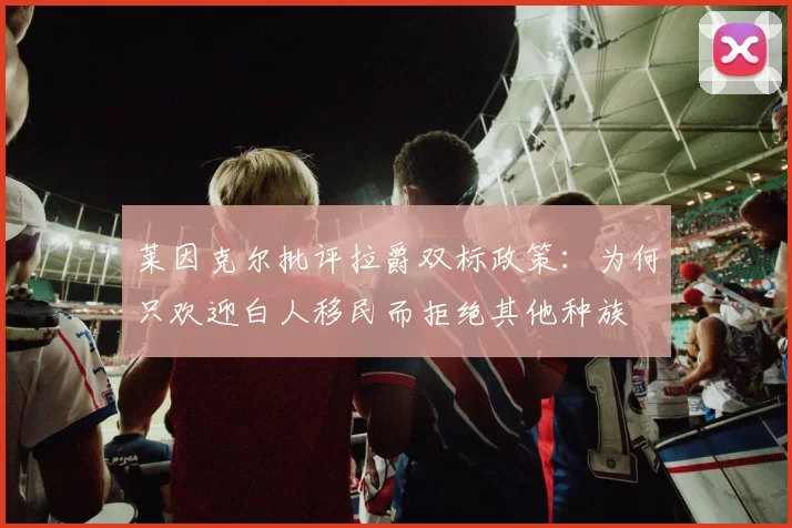 莱因克尔批评拉爵双标政策：为何只欢迎白人移民而拒绝其他种族