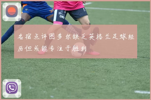名宿点评图多尔缺乏英格兰足球经历但或能专注于胜利