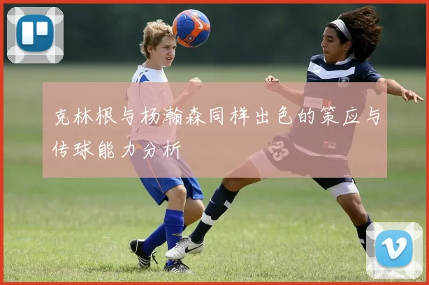 克林根与杨瀚森同样出色的策应与传球能力分析