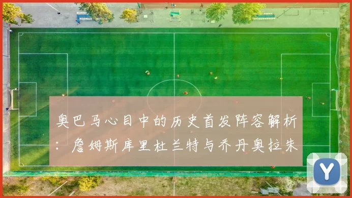 奥巴马心目中的历史首发阵容解析：詹姆斯库里杜兰特与乔丹奥拉朱旺的传奇组合