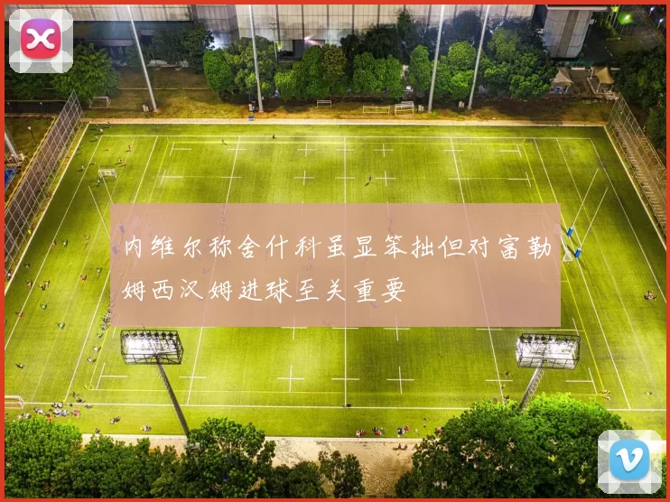 内维尔称舍什科虽显笨拙但对富勒姆西汉姆进球至关重要