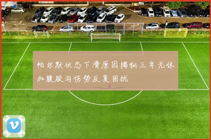 帕尔默状态下滑原因揭秘三年无休加腹股沟伤势反复困扰