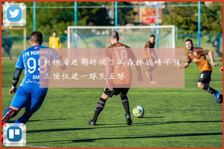 利物浦近期对诺丁汉森林战绩不佳三场仅进一球失五球