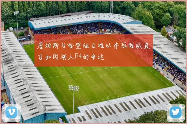 詹姆斯与哈登组合难以夺冠路威直言如同湖人F4的命运
