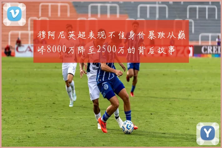 穆阿尼英超表现不佳身价暴跌从巅峰8000万降至2500万的背后故事