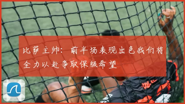 比萨主帅：前半场表现出色我们将全力以赴争取保级希望