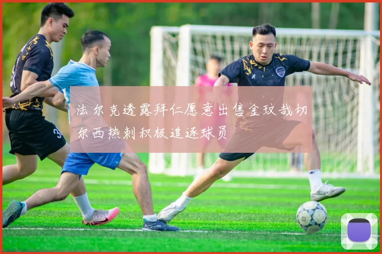 法尔克透露拜仁愿意出售金玟哉切尔西热刺积极追逐球员