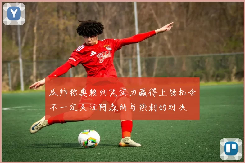 瓜帅称奥赖利凭实力赢得上场机会不一定关注阿森纳与热刺的对决